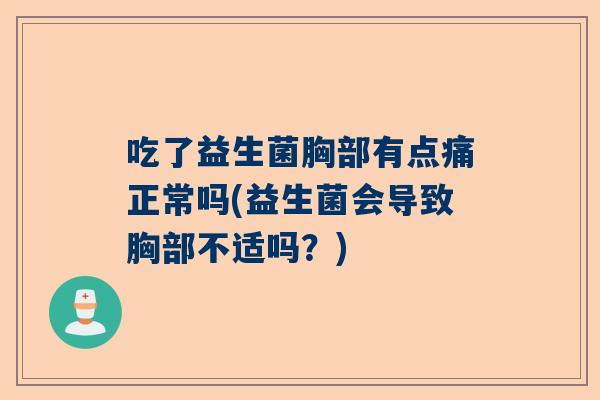 吃了益生菌胸部有点痛正常吗(益生菌会导致胸部不适吗？)