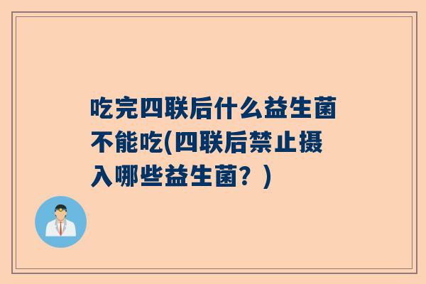 吃完四联后什么益生菌不能吃(四联后禁止摄入哪些益生菌？)