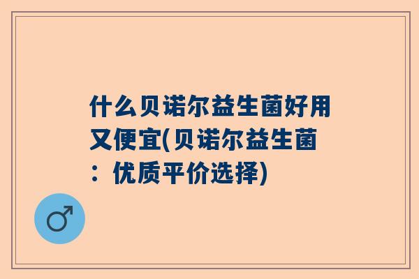 什么贝诺尔益生菌好用又便宜(贝诺尔益生菌：优质平价选择)