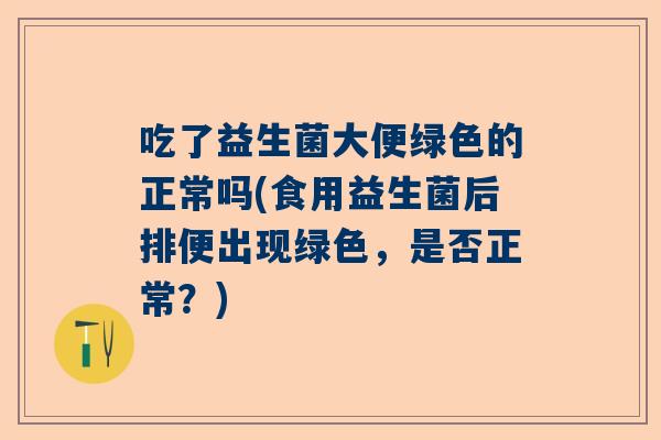 吃了益生菌大便绿色的正常吗(食用益生菌后排便出现绿色，是否正常？)