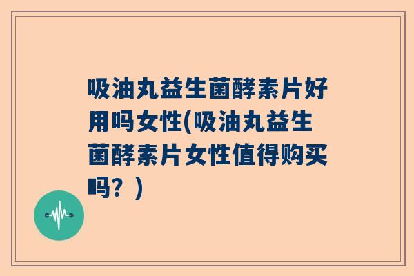 吸油丸益生菌酵素片好用吗女性(吸油丸益生菌酵素片女性值得购买吗？)