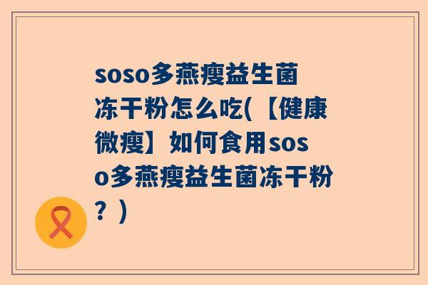 soso多燕瘦益生菌冻干粉怎么吃(【健康微瘦】如何食用soso多燕瘦益生菌冻干粉？)
