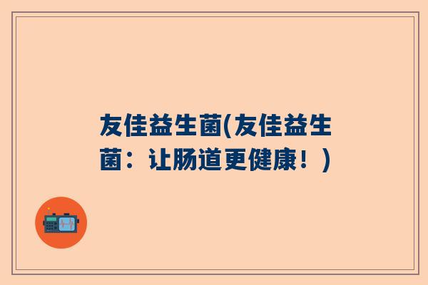 友佳益生菌(友佳益生菌：让肠道更健康！)
