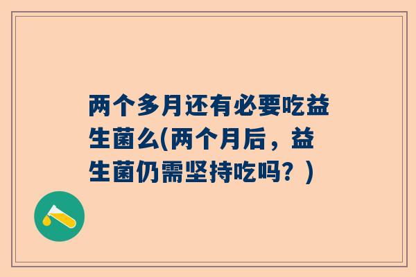 两个多月还有必要吃益生菌么(两个月后，益生菌仍需坚持吃吗？)
