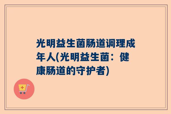 光明益生菌肠道调理成年人(光明益生菌：健康肠道的守护者)