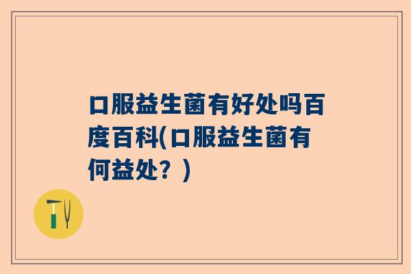 口服益生菌有好处吗百度百科(口服益生菌有何益处？)