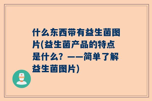 什么东西带有益生菌图片(益生菌产品的特点是什么？——简单了解益生菌图片)