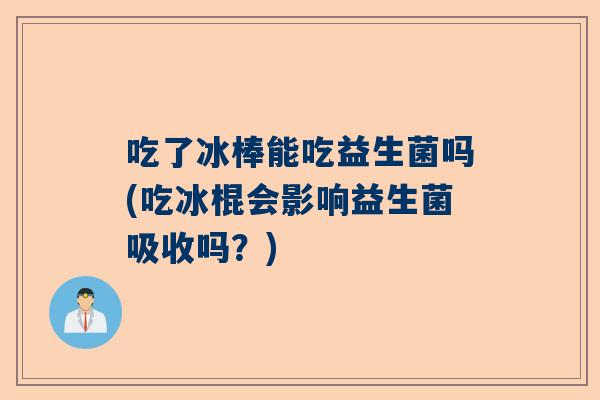 吃了冰棒能吃益生菌吗(吃冰棍会影响益生菌吸收吗？)