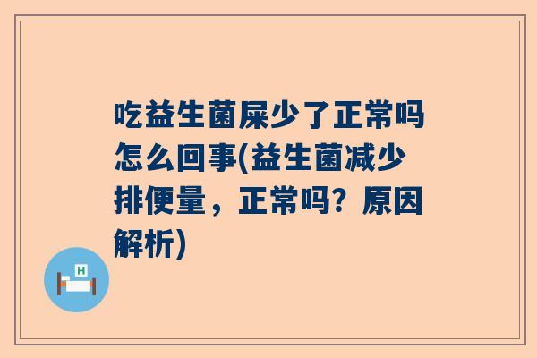 吃益生菌屎少了正常吗怎么回事(益生菌减少排便量，正常吗？原因解析)