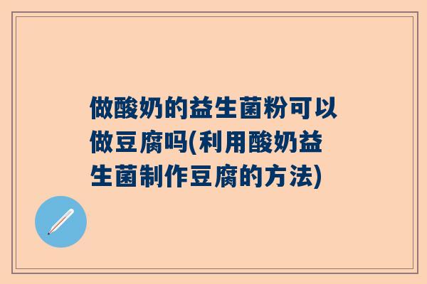 做酸奶的益生菌粉可以做豆腐吗(利用酸奶益生菌制作豆腐的方法)