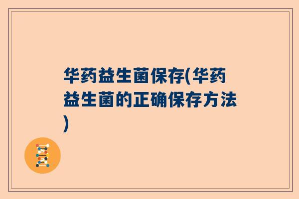 华药益生菌保存(华药益生菌的正确保存方法)