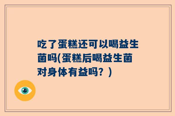 吃了蛋糕还可以喝益生菌吗(蛋糕后喝益生菌对身体有益吗？)