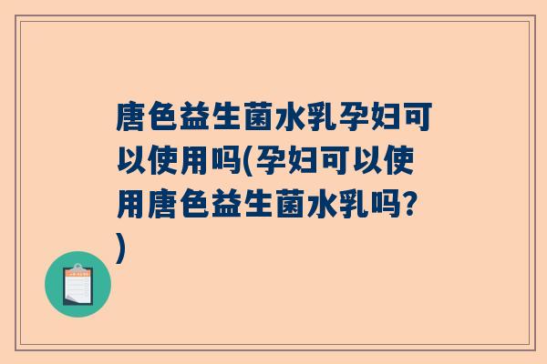 唐色益生菌水乳孕妇可以使用吗(孕妇可以使用唐色益生菌水乳吗？)