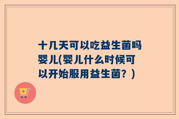 十几天可以吃益生菌吗婴儿(婴儿什么时候可以开始服用益生菌？)
