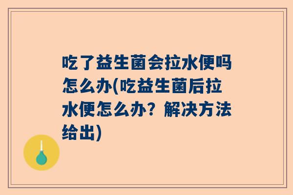 吃了益生菌会拉水便吗怎么办(吃益生菌后拉水便怎么办？解决方法给出)