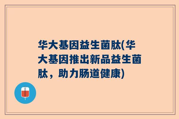 华大基因益生菌肽(华大基因推出新品益生菌肽，助力肠道健康)
