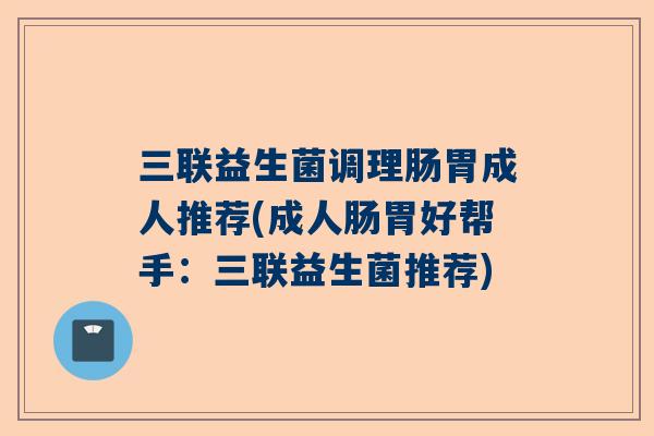三联益生菌调理肠胃成人推荐(成人肠胃好帮手：三联益生菌推荐)