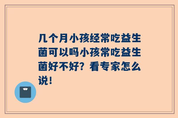 几个月小孩经常吃益生菌可以吗小孩常吃益生菌好不好？看专家怎么说！