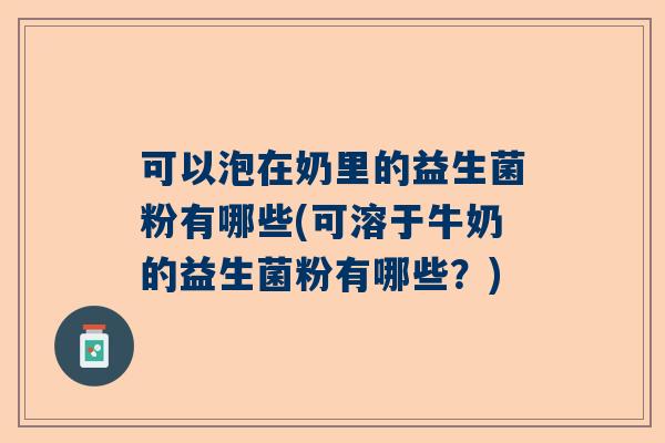 可以泡在奶里的益生菌粉有哪些(可溶于牛奶的益生菌粉有哪些？)