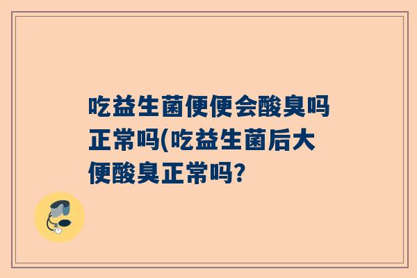 吃益生菌便便会酸臭吗正常吗(吃益生菌后大便酸臭正常吗？
