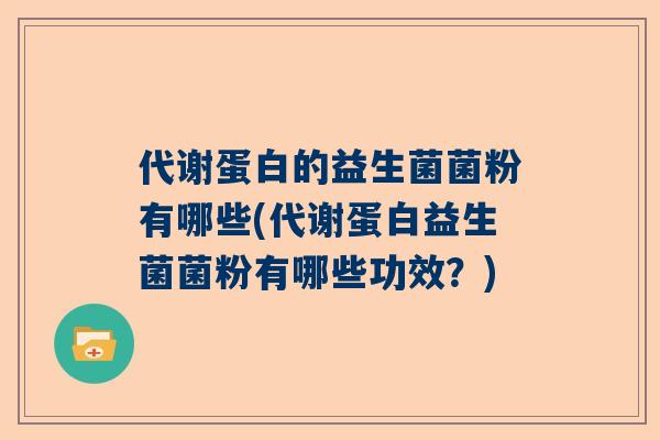代谢蛋白的益生菌菌粉有哪些(代谢蛋白益生菌菌粉有哪些功效？)