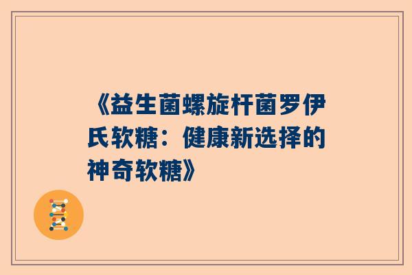 《益生菌螺旋杆菌罗伊氏软糖：健康新选择的神奇软糖》