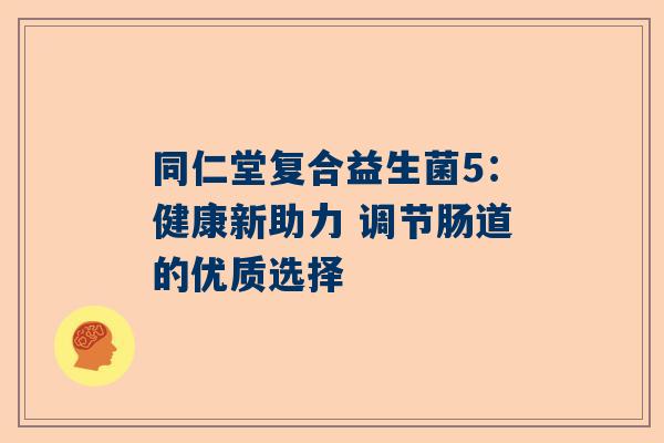 同仁堂复合益生菌5：健康新助力 调节肠道的优质选择