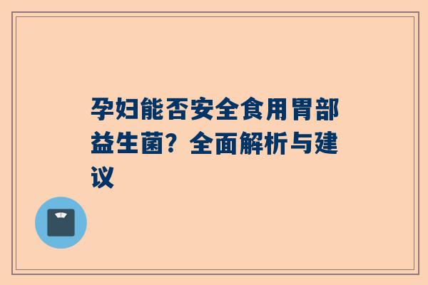 孕妇能否安全食用胃部益生菌？全面解析与建议