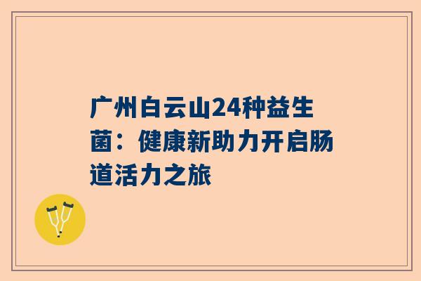 广州白云山24种益生菌：健康新助力开启肠道活力之旅