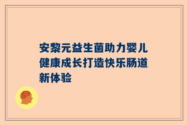 安黎元益生菌助力婴儿健康成长打造快乐肠道新体验