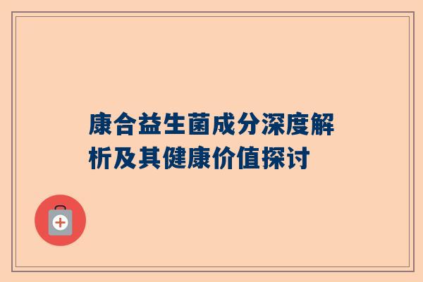 康合益生菌成分深度解析及其健康价值探讨
