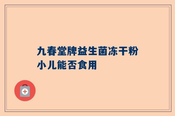 九春堂牌益生菌冻干粉小儿能否食用
