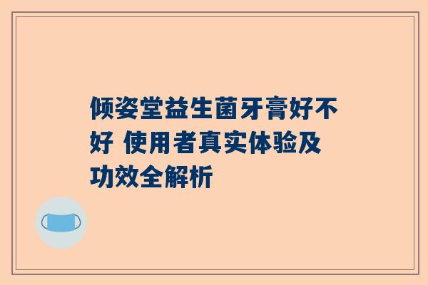 倾姿堂益生菌牙膏好不好 使用者真实体验及功效全解析