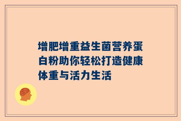 增肥增重益生菌营养蛋白粉助你轻松打造健康体重与活力生活
