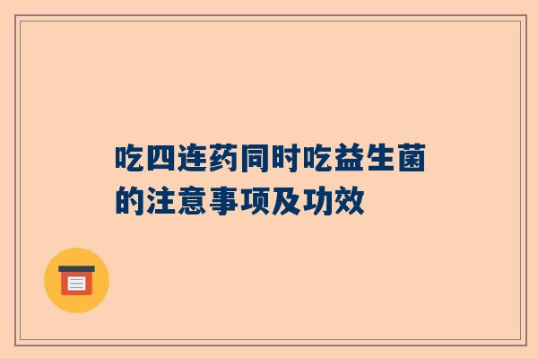 吃四连药同时吃益生菌的注意事项及功效