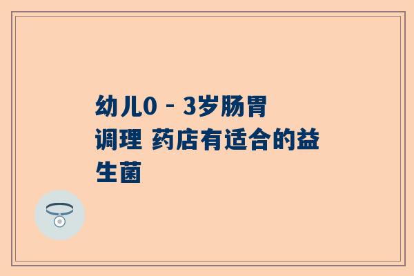 幼儿0 - 3岁肠胃调理 药店有适合的益生菌