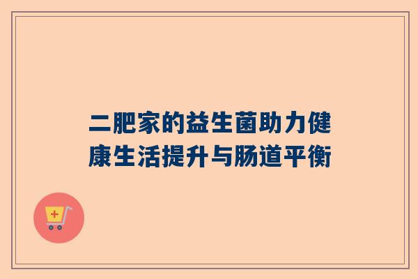 二肥家的益生菌助力健康生活提升与肠道平衡