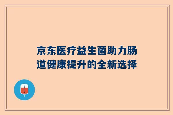 京东医疗益生菌助力肠道健康提升的全新选择
