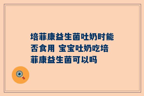 培菲康益生菌吐奶时能否食用 宝宝吐奶吃培菲康益生菌可以吗