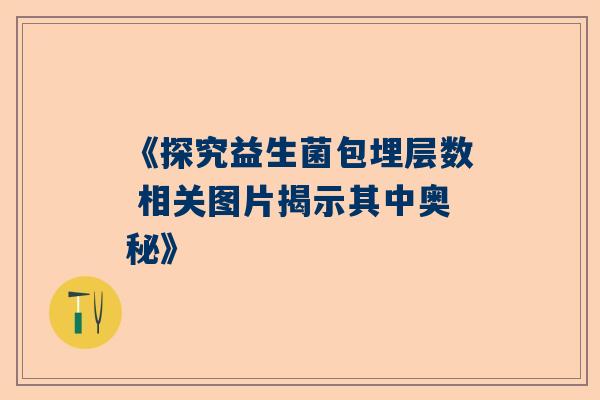《探究益生菌包埋层数 相关图片揭示其中奥秘》