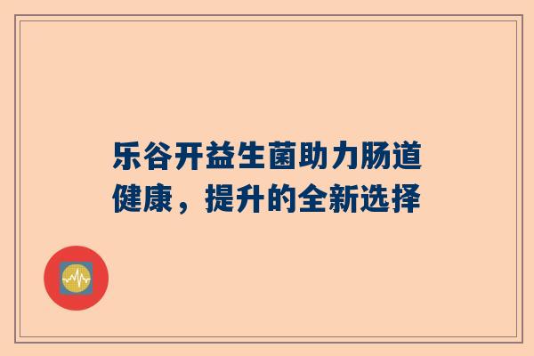 乐谷开益生菌助力肠道健康，提升的全新选择
