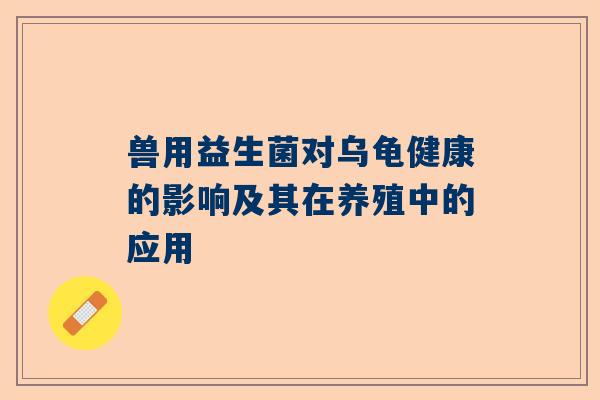 兽用益生菌对乌龟健康的影响及其在养殖中的应用