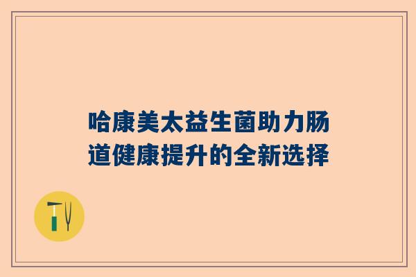 哈康美太益生菌助力肠道健康提升的全新选择