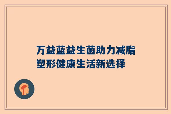 万益蓝益生菌助力减脂塑形健康生活新选择