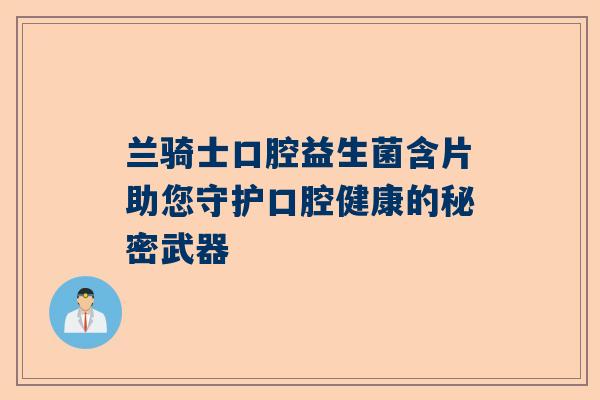 兰骑士口腔益生菌含片助您守护口腔健康的秘密武器