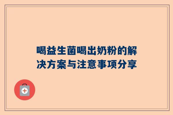 喝益生菌喝出奶粉的解决方案与注意事项分享