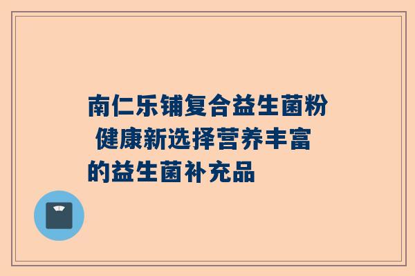 南仁乐铺复合益生菌粉 健康新选择营养丰富的益生菌补充品