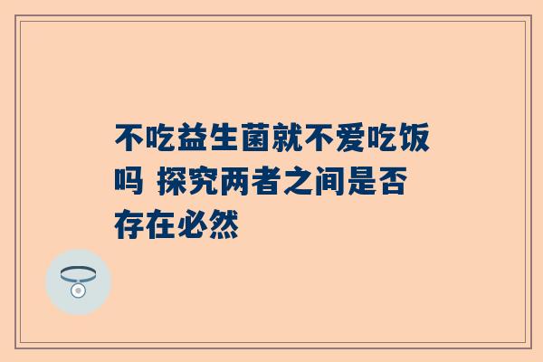 不吃益生菌就不爱吃饭吗 探究两者之间是否存在必然