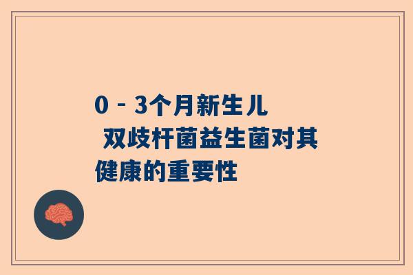 0 - 3个月新生儿 双歧杆菌益生菌对其健康的重要性