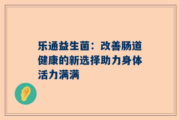 乐通益生菌：改善肠道健康的新选择助力身体活力满满